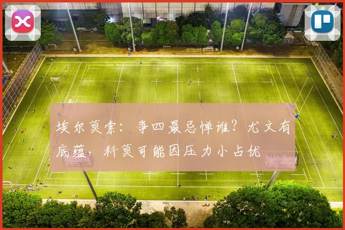 埃尔莫索：争四最忌惮谁？尤文有底蕴，科莫可能因压力小占优