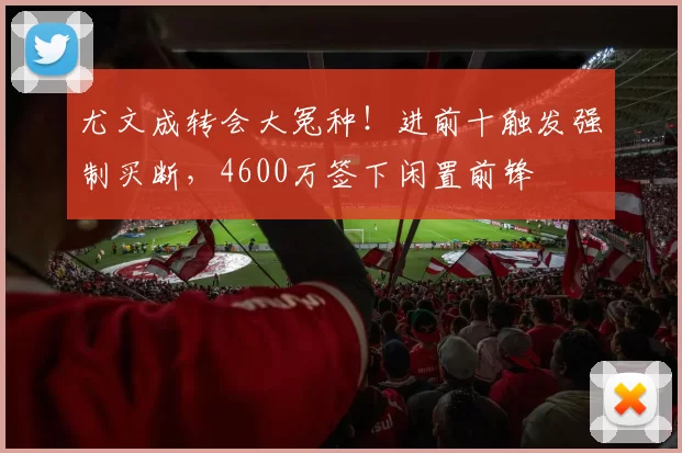 尤文成转会大冤种！进前十触发强制买断，4600万签下闲置前锋