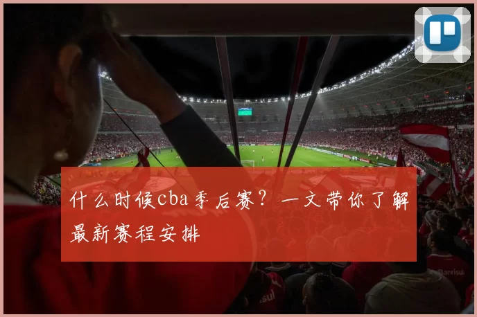 什么时候cba季后赛？一文带你了解最新赛程安排