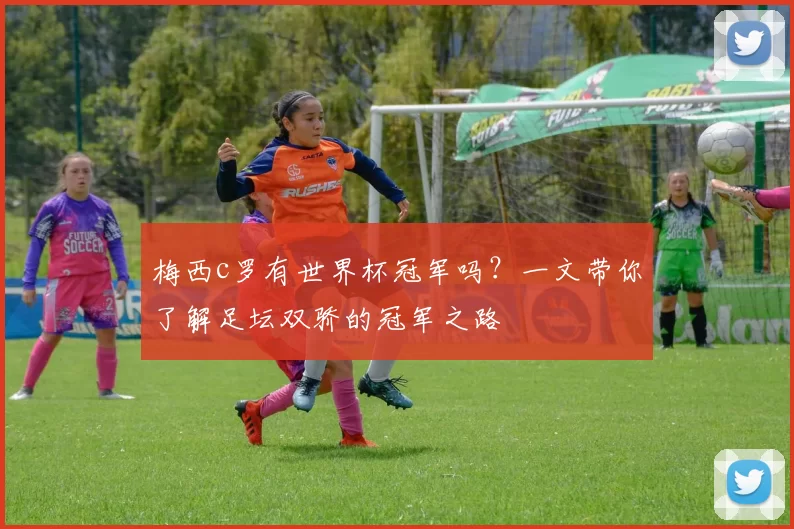 梅西c罗有世界杯冠军吗？一文带你了解足坛双骄的冠军之路