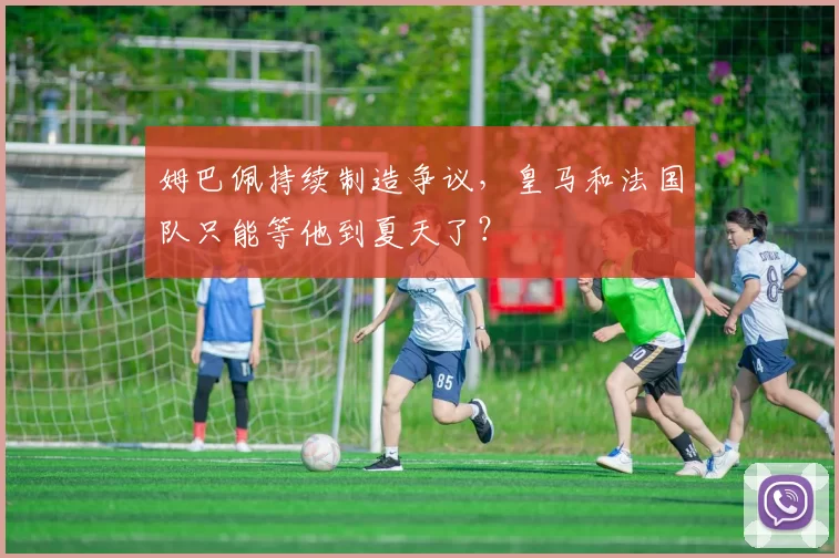 姆巴佩持续制造争议，皇马和法国队只能等他到夏天了？