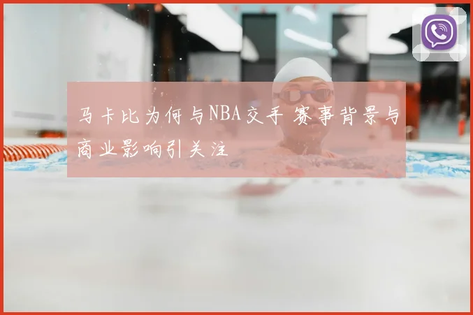 马卡比为何与NBA交手 赛事背景与商业影响引关注