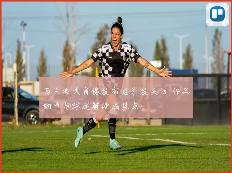 马卡洛夫肖像发布后引发关注 作品细节与球迷解读成焦点