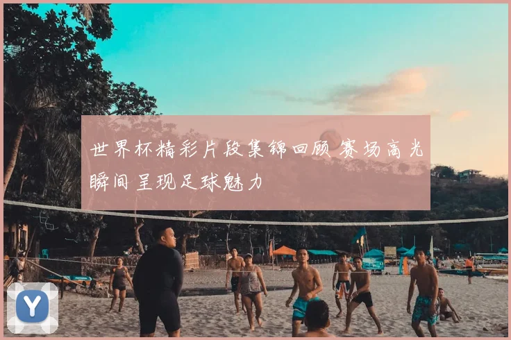 世界杯精彩片段集锦回顾 赛场高光瞬间呈现足球魅力