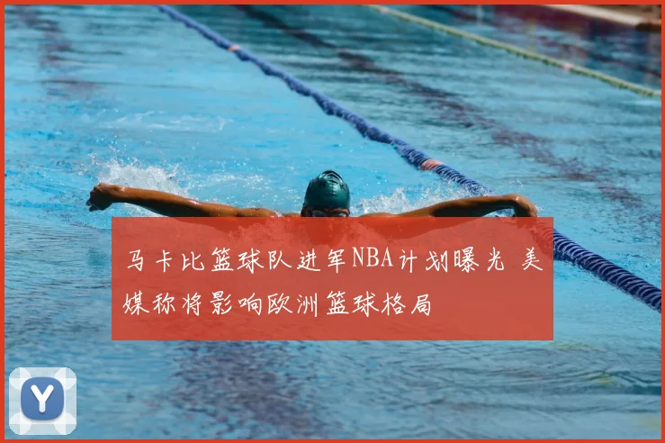 马卡比篮球队进军NBA计划曝光 美媒称将影响欧洲篮球格局