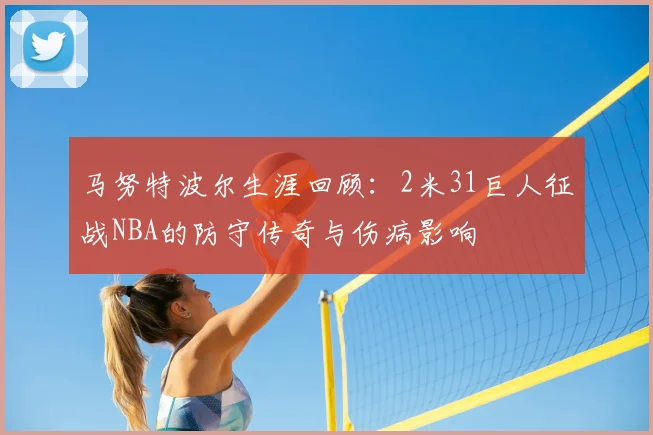 马努特波尔生涯回顾：2米31巨人征战NBA的防守传奇与伤病影响