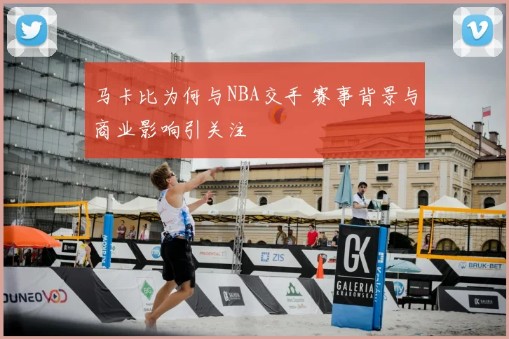马卡比为何与NBA交手 赛事背景与商业影响引关注