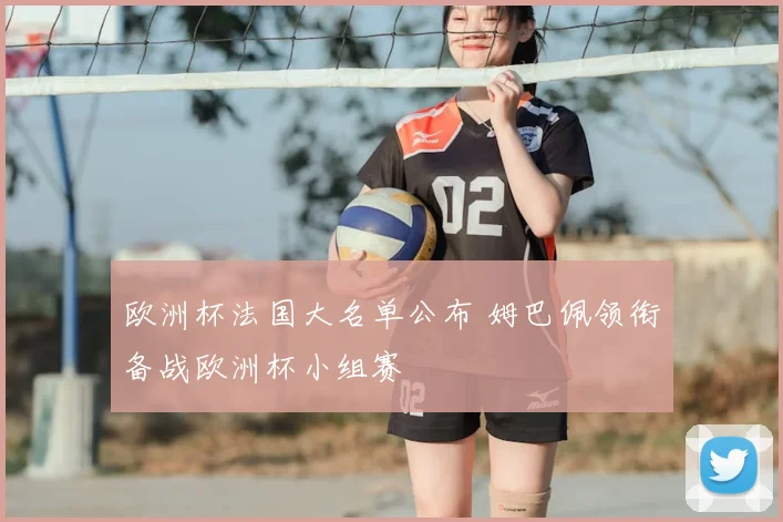 欧洲杯法国大名单公布 姆巴佩领衔备战欧洲杯小组赛