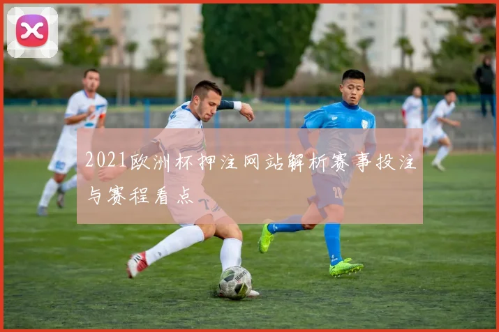 2021欧洲杯押注网站解析赛事投注与赛程看点