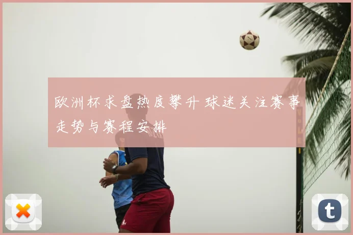 欧洲杯求盘热度攀升 球迷关注赛事走势与赛程安排