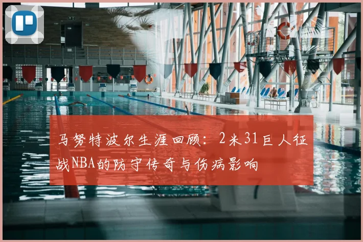 马努特波尔生涯回顾：2米31巨人征战NBA的防守传奇与伤病影响