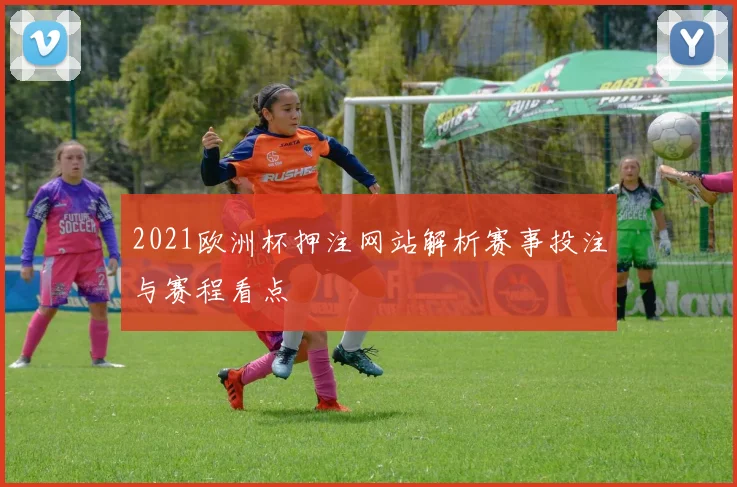 2021欧洲杯押注网站解析赛事投注与赛程看点
