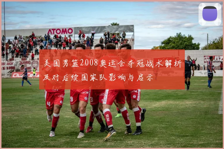 美国男篮2008奥运会夺冠战术解析及对后续国家队影响与启示