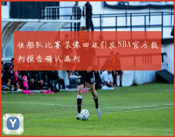 快船队比赛录像回放引发NBA官方裁判报告确认漏判