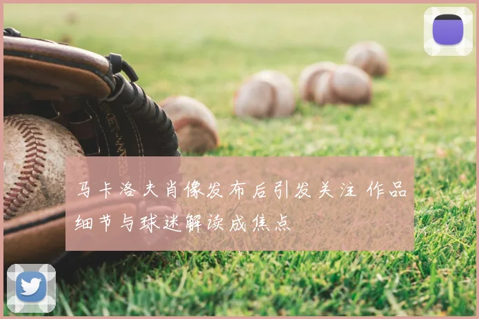 马卡洛夫肖像发布后引发关注 作品细节与球迷解读成焦点
