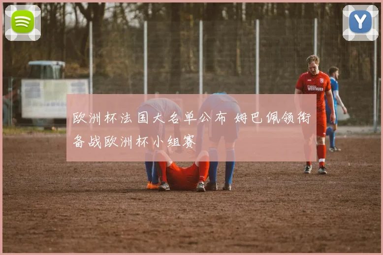 欧洲杯法国大名单公布 姆巴佩领衔备战欧洲杯小组赛