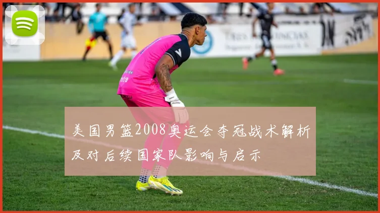 美国男篮2008奥运会夺冠战术解析及对后续国家队影响与启示