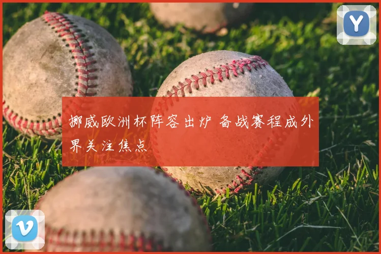 挪威欧洲杯阵容出炉 备战赛程成外界关注焦点